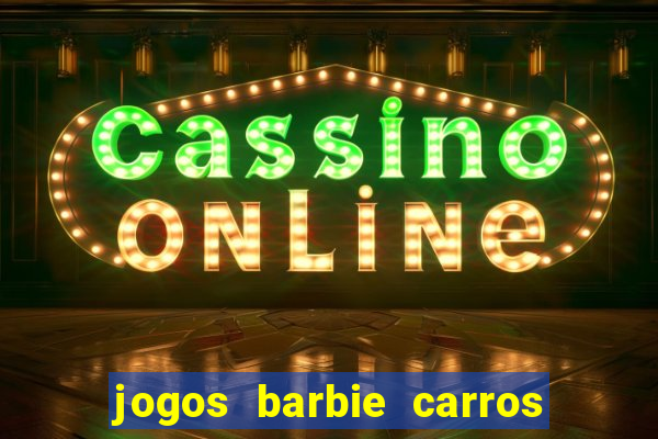 jogos barbie carros suas amigas